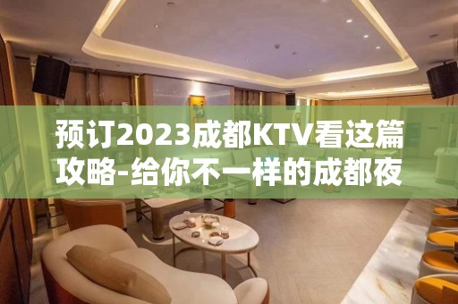 预订2023成都KTV看这篇攻略-给你不一样的成都夜总会体验