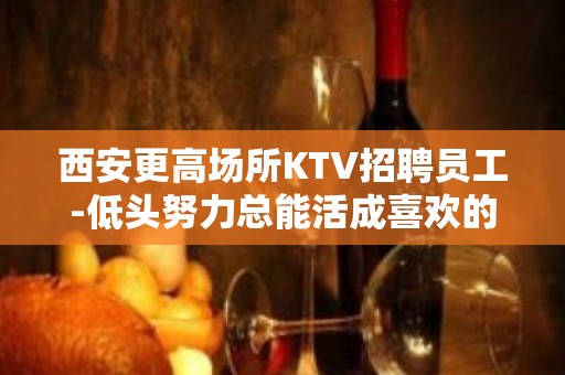 西安更高场所KTV招聘员工-低头努力总能活成喜欢的样