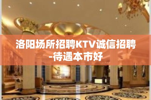 洛阳场所招聘KTV诚信招聘-待遇本市好