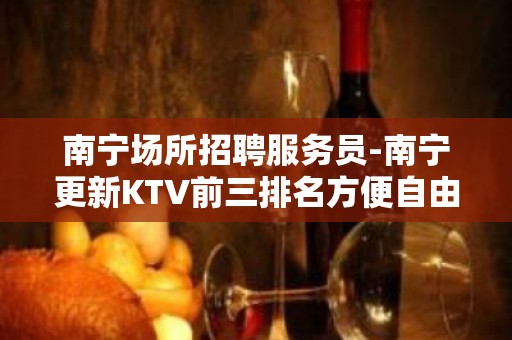 南宁场所招聘服务员-南宁更新KTV前三排名方便自由咬紧牙根