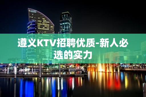 遵义KTV招聘优质-新人必选的实力