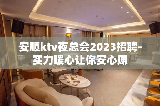 安顺ktv夜总会2023招聘-实力暖心让你安心赚