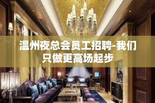 温州夜总会员工招聘-我们只做更高场起步