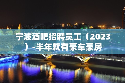 宁波酒吧招聘员工（2023）-半年就有豪车豪房