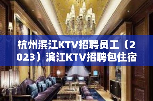 杭州滨江KTV招聘员工（2023）滨江KTV招聘包住宿