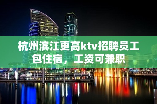 杭州滨江更高ktv招聘员工包住宿，工资可兼职