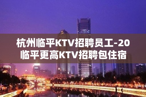 杭州临平KTV招聘员工-20临平更高KTV招聘包住宿