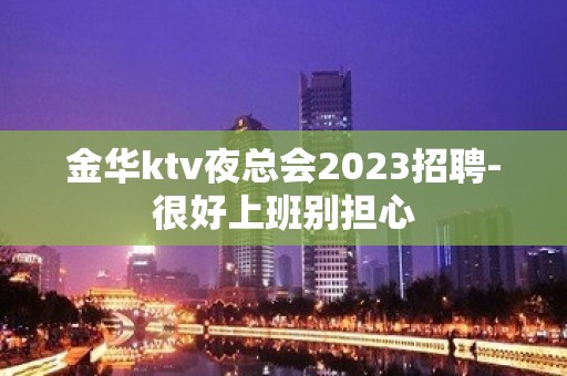 金华ktv夜总会2023招聘-很好上班别担心