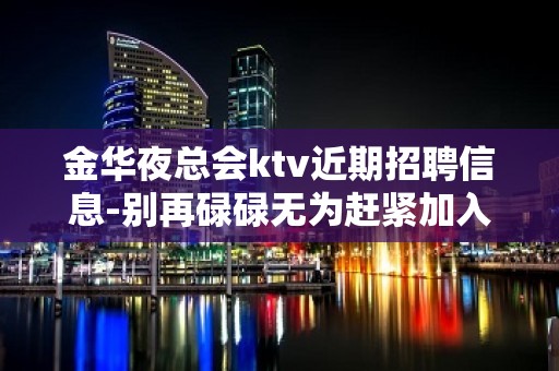 金华夜总会ktv近期招聘信息-别再碌碌无为赶紧加入