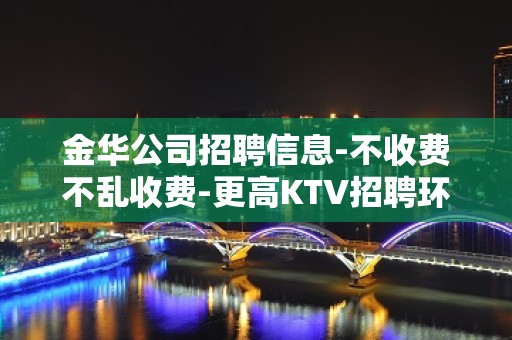 金华公司招聘信息-不收费不乱收费-更高KTV招聘环境好