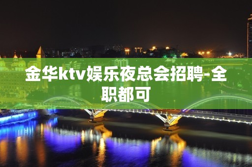 金华ktv娱乐夜总会招聘-全职都可