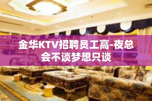 金华KTV招聘员工高-夜总会不谈梦想只谈