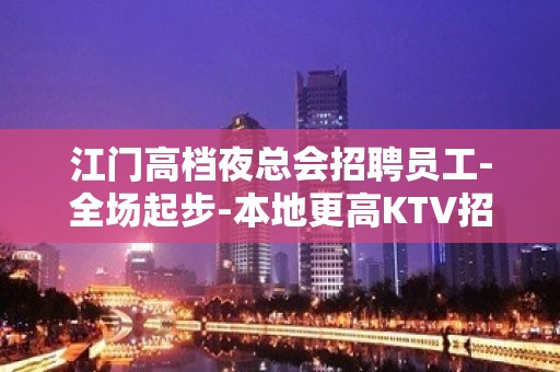 江门高档夜总会招聘员工-全场起步-本地更高KTV招聘