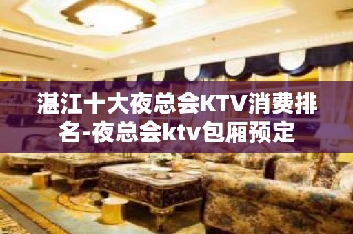 湛江十大夜总会KTV消费排名-夜总会ktv包厢预定