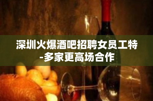 深圳火爆酒吧招聘女员工特-多家更高场合作