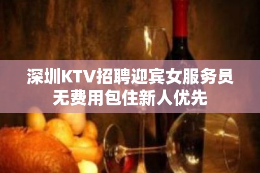 深圳KTV招聘迎宾女服务员无费用包住新人优先