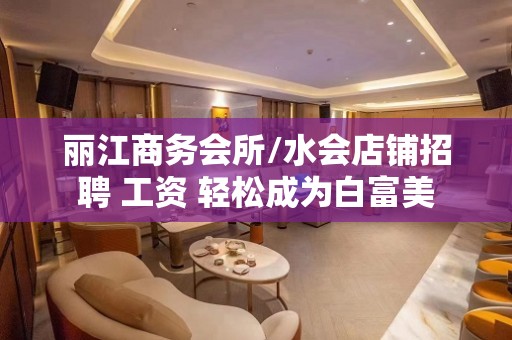 丽江商务会所/水会店铺招聘 工资 轻松成为白富美