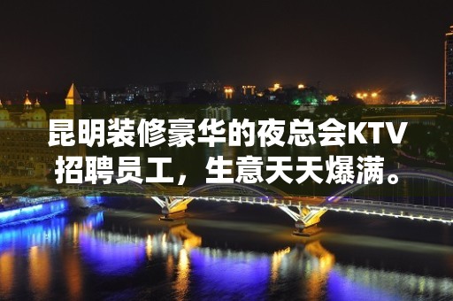 昆明装修豪华的夜总会KTV招聘员工，生意天天爆满。福利待遇优厚