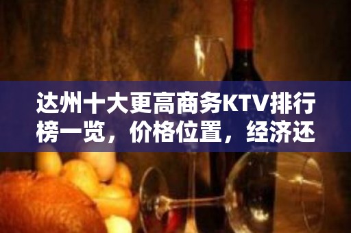 达州十大更高商务KTV排行榜一览，价格位置，经济还实惠