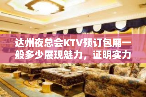 达州夜总会KTV预订包厢一般多少展现魅力，证明实力！