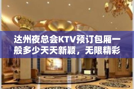 达州夜总会KTV预订包厢一般多少天天新颖，无限精彩！