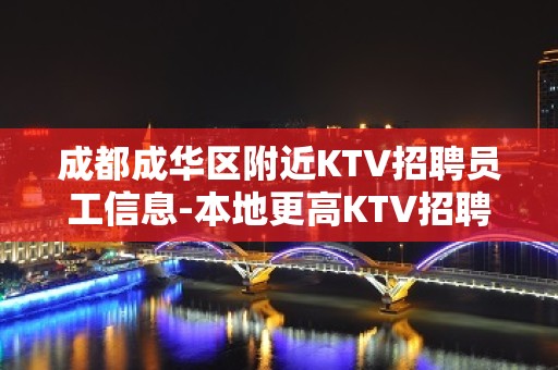 成都成华区附近KTV招聘员工信息-本地更高KTV招聘-可免费咨询免费考察