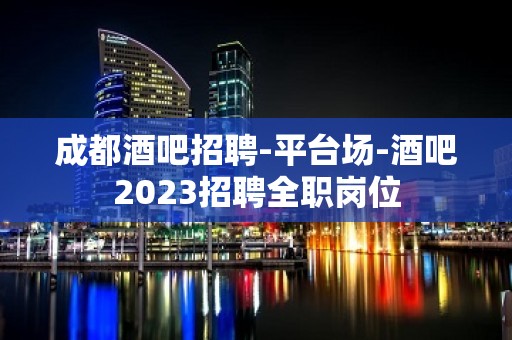 成都酒吧招聘-平台场-酒吧2023招聘全职岗位