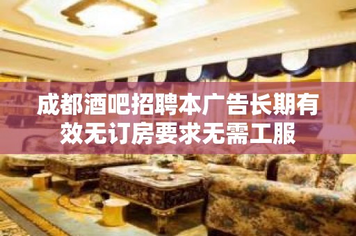 成都酒吧招聘本广告长期有效无订房要求无需工服