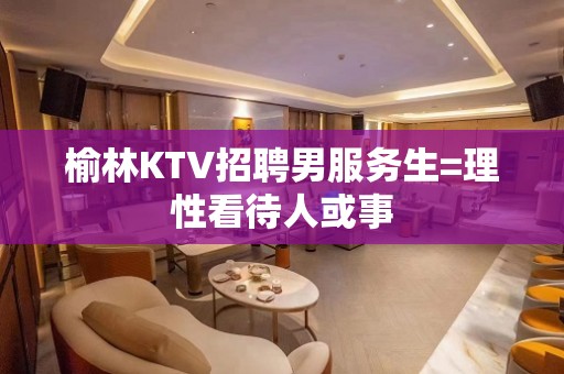 榆林KTV招聘男服务生=理性看待人或事