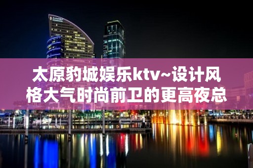 太原豹城娱乐ktv~设计风格大气时尚前卫的更高夜总会