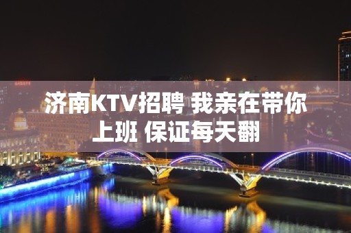 济南KTV招聘 我亲在带你上班 保证每天翻