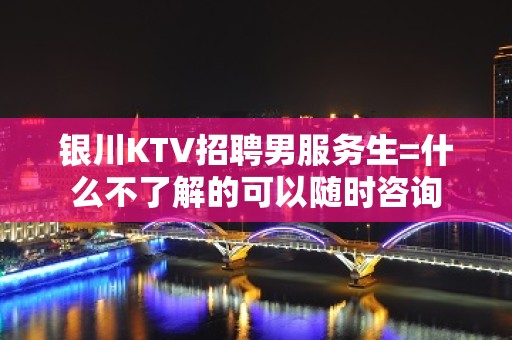 银川KTV招聘男服务生=什么不了解的可以随时咨询