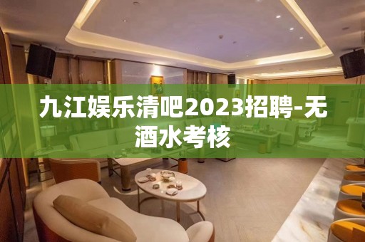 九江娱乐清吧2023招聘-无酒水考核