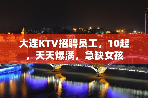 大连KTV招聘员工，10起，天天爆满，急缺女孩