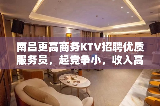 南昌更高商务KTV招聘优质服务员，起竞争小，收入高