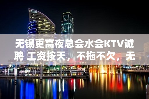 无锡更高夜总会水会KTV诚聘 工资按天，不拖不欠，无任务，食宿无忧