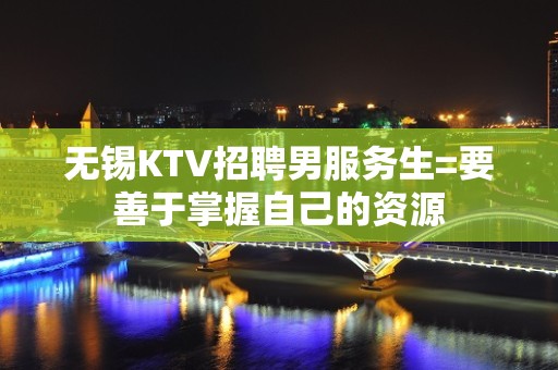 无锡KTV招聘男服务生=要善于掌握自己的资源