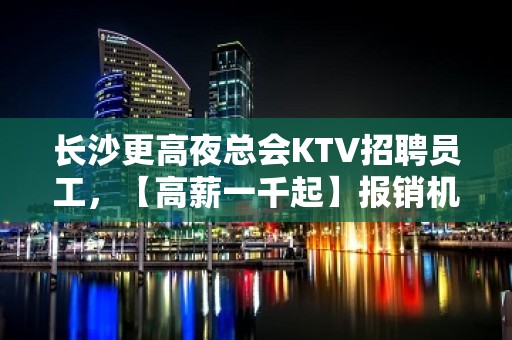 长沙更高夜总会KTV招聘员工，【高薪一千起】报销机票车票