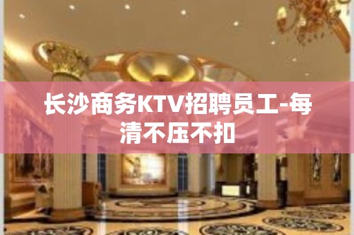 长沙商务KTV招聘员工-每清不压不扣