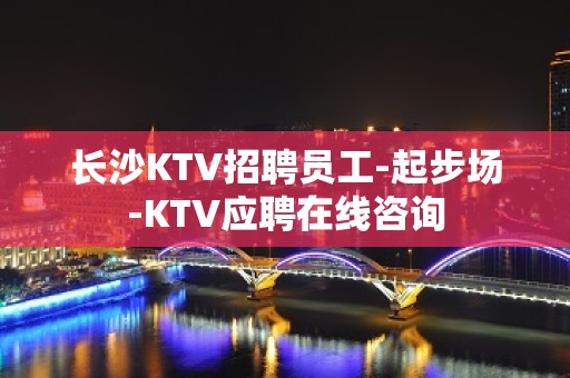 长沙KTV招聘员工-起步场-KTV应聘在线咨询