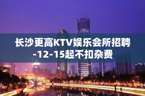 长沙更高KTV娱乐会所招聘-12-15起不扣杂费