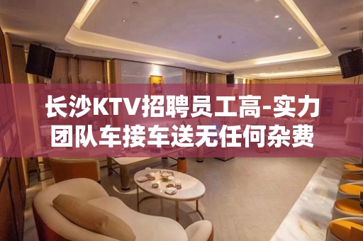 长沙KTV招聘员工高-实力团队车接车送无任何杂费