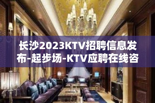 长沙2023KTV招聘信息发布-起步场-KTV应聘在线咨询