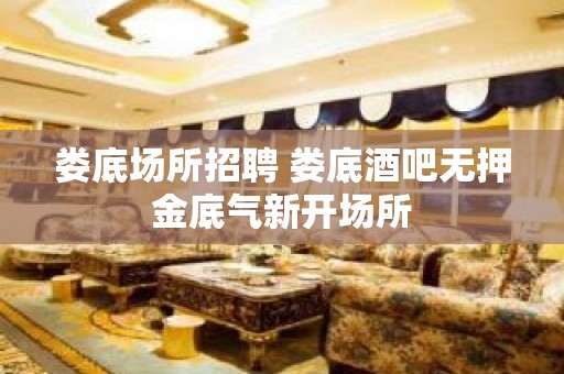 娄底场所招聘 娄底酒吧无押金底气新开场所