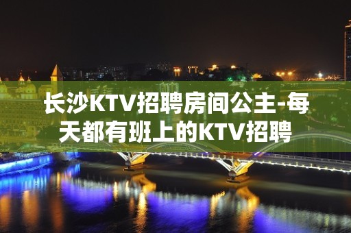 长沙KTV招聘房间公主-每天都有班上的KTV招聘