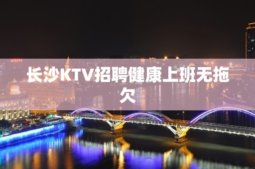 长沙KTV招聘健康上班无拖欠