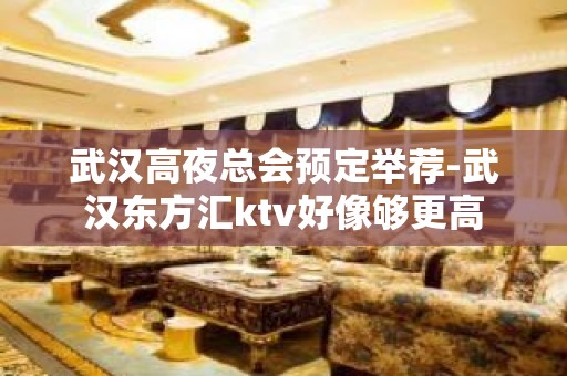 武汉高夜总会预定举荐-武汉东方汇ktv好像够更高