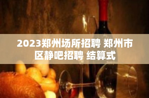 2023郑州场所招聘 郑州市区静吧招聘 结算式