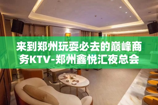 来到郑州玩耍必去的巅峰商务KTV-郑州鑫悦汇夜总会