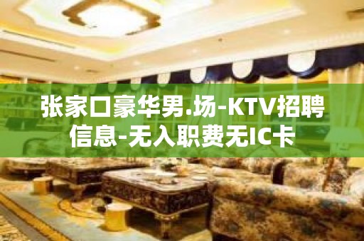 张家口豪华男.场-KTV招聘信息-无入职费无IC卡